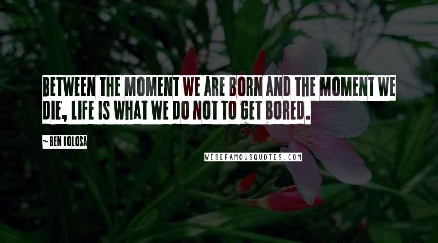 Ben Tolosa Quotes: Between the moment we are born and the moment we die, life is what we do not to get bored.