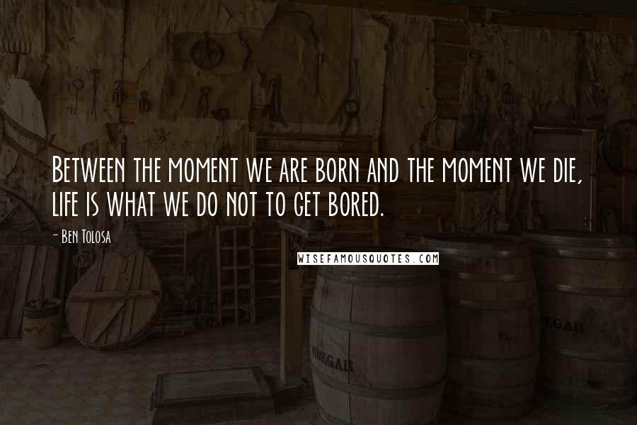 Ben Tolosa Quotes: Between the moment we are born and the moment we die, life is what we do not to get bored.