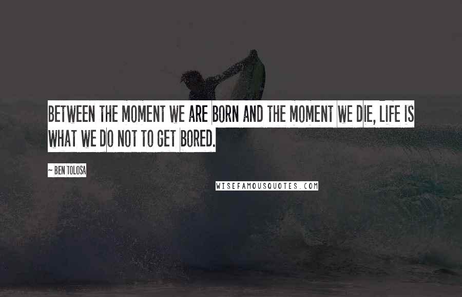 Ben Tolosa Quotes: Between the moment we are born and the moment we die, life is what we do not to get bored.