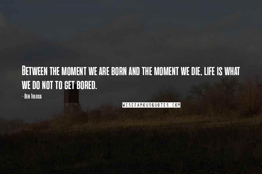 Ben Tolosa Quotes: Between the moment we are born and the moment we die, life is what we do not to get bored.