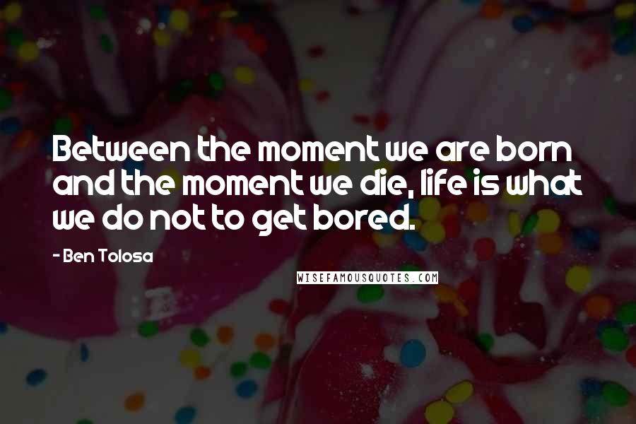 Ben Tolosa Quotes: Between the moment we are born and the moment we die, life is what we do not to get bored.