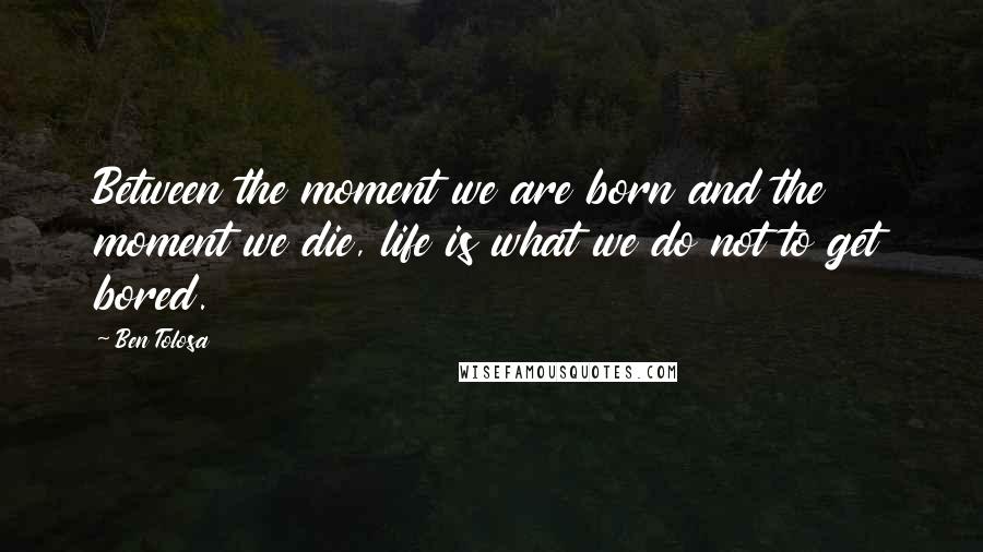 Ben Tolosa Quotes: Between the moment we are born and the moment we die, life is what we do not to get bored.