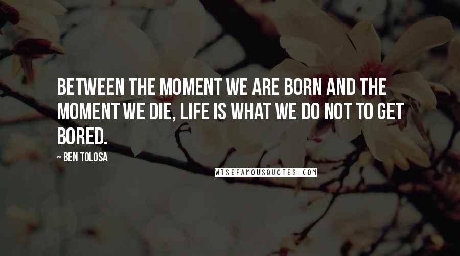 Ben Tolosa Quotes: Between the moment we are born and the moment we die, life is what we do not to get bored.