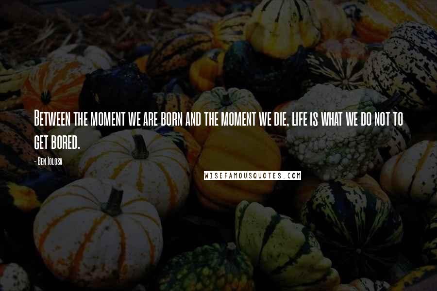 Ben Tolosa Quotes: Between the moment we are born and the moment we die, life is what we do not to get bored.