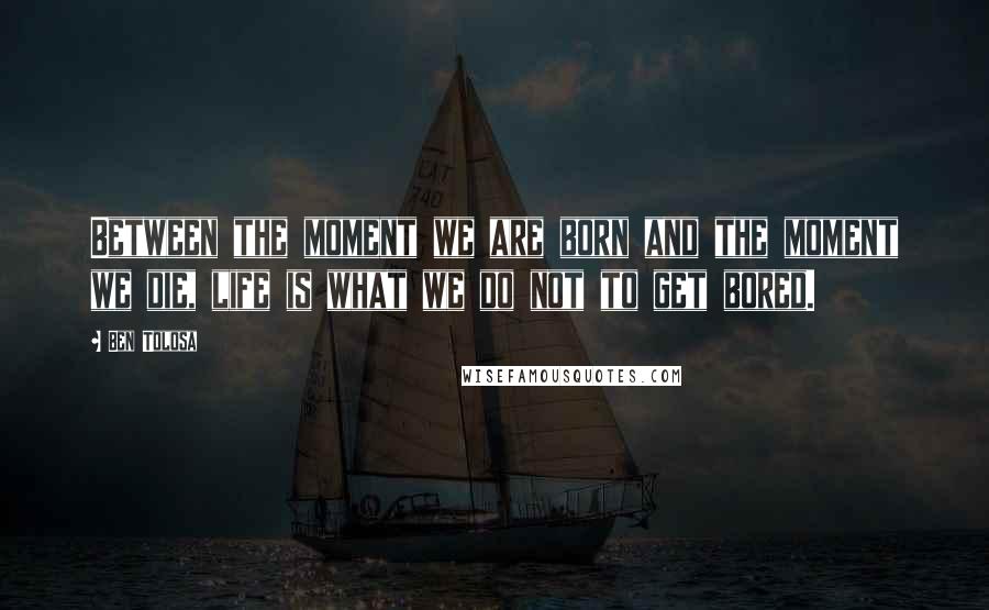 Ben Tolosa Quotes: Between the moment we are born and the moment we die, life is what we do not to get bored.