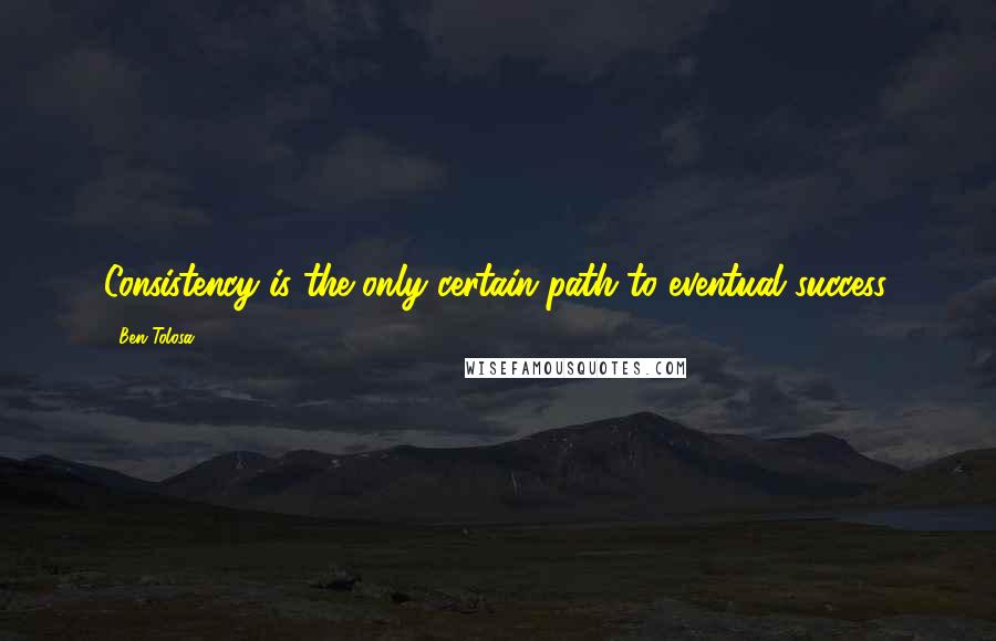 Ben Tolosa Quotes: Consistency is the only certain path to eventual success.