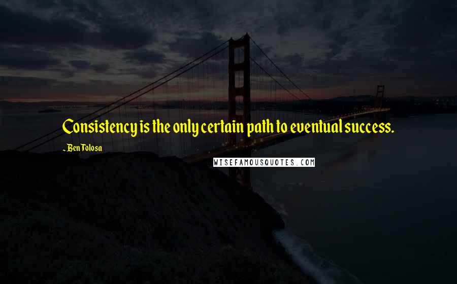 Ben Tolosa Quotes: Consistency is the only certain path to eventual success.