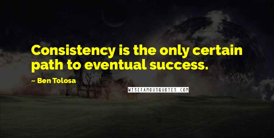 Ben Tolosa Quotes: Consistency is the only certain path to eventual success.