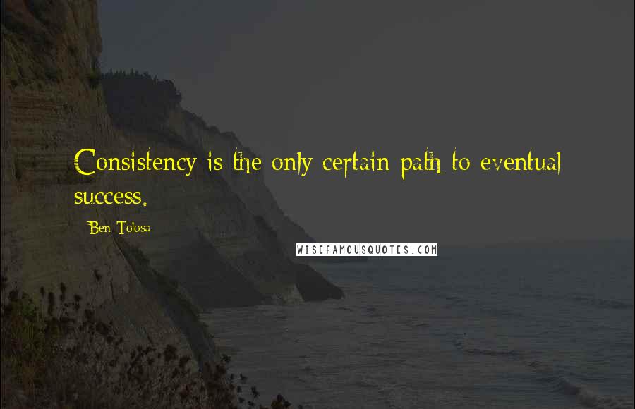 Ben Tolosa Quotes: Consistency is the only certain path to eventual success.