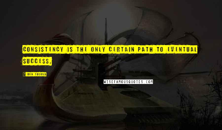 Ben Tolosa Quotes: Consistency is the only certain path to eventual success.