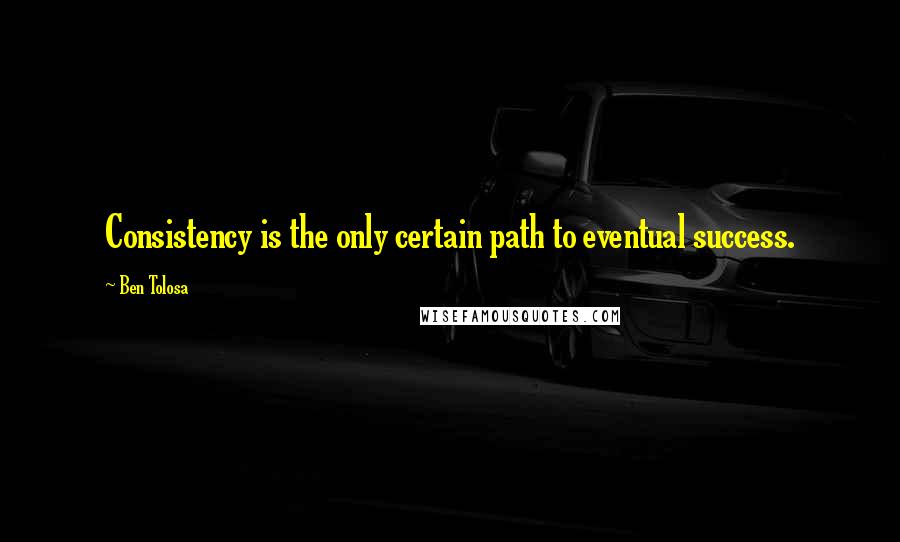 Ben Tolosa Quotes: Consistency is the only certain path to eventual success.