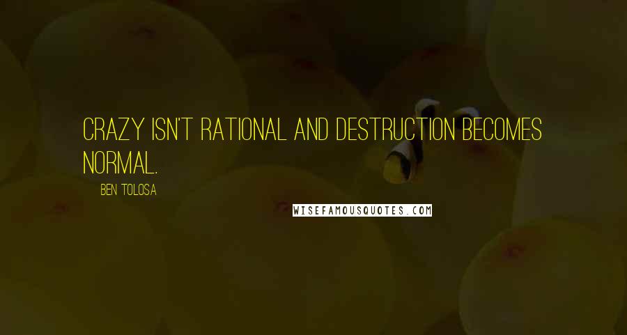 Ben Tolosa Quotes: Crazy isn't rational and destruction becomes normal.