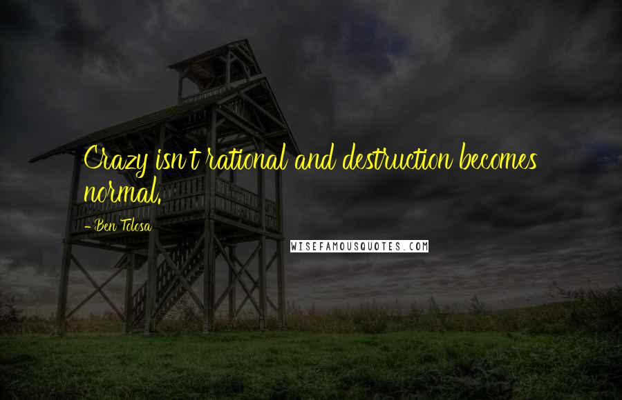 Ben Tolosa Quotes: Crazy isn't rational and destruction becomes normal.