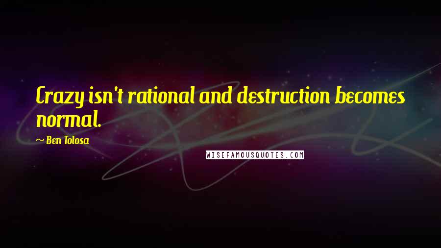 Ben Tolosa Quotes: Crazy isn't rational and destruction becomes normal.