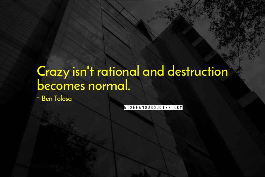 Ben Tolosa Quotes: Crazy isn't rational and destruction becomes normal.