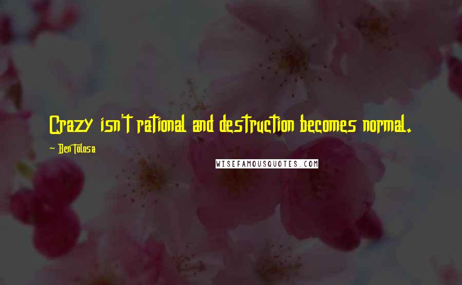 Ben Tolosa Quotes: Crazy isn't rational and destruction becomes normal.