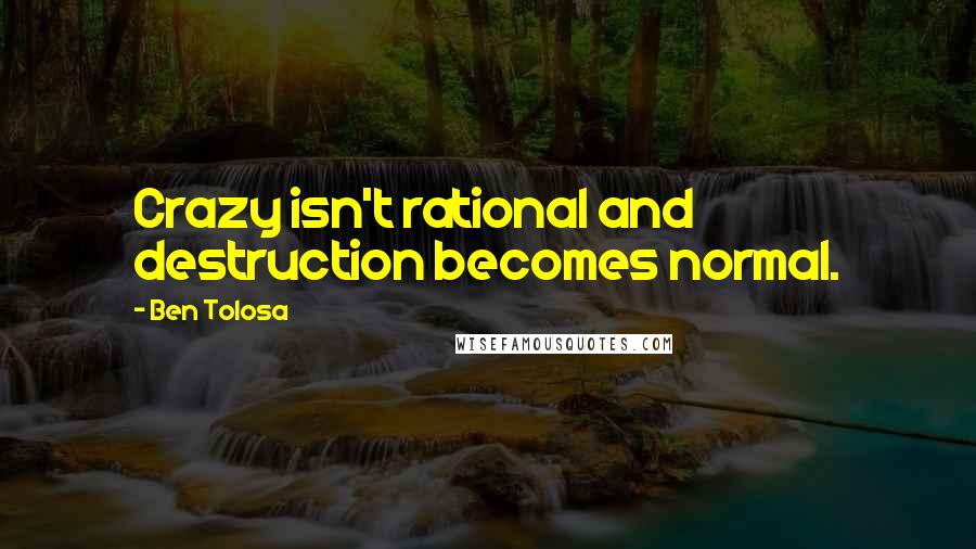 Ben Tolosa Quotes: Crazy isn't rational and destruction becomes normal.
