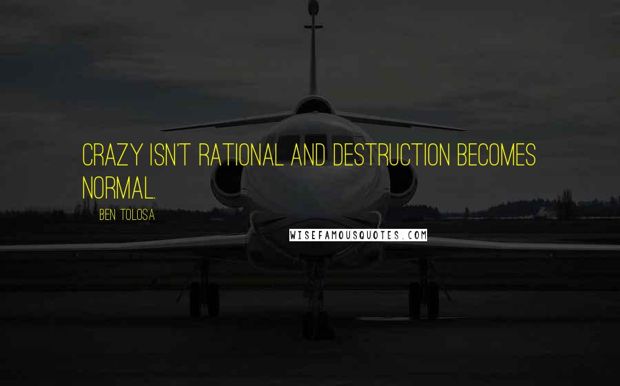 Ben Tolosa Quotes: Crazy isn't rational and destruction becomes normal.