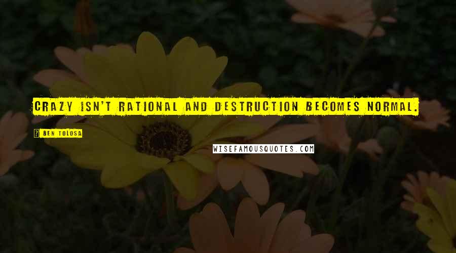 Ben Tolosa Quotes: Crazy isn't rational and destruction becomes normal.