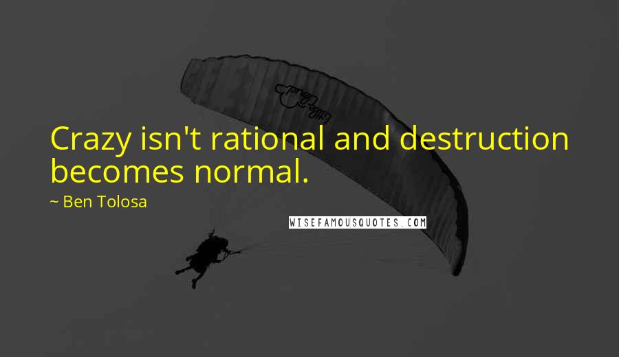 Ben Tolosa Quotes: Crazy isn't rational and destruction becomes normal.