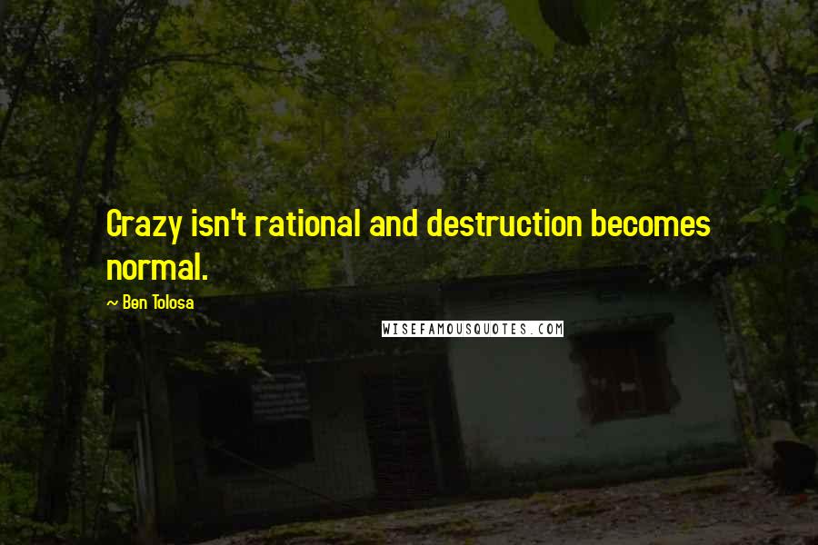 Ben Tolosa Quotes: Crazy isn't rational and destruction becomes normal.
