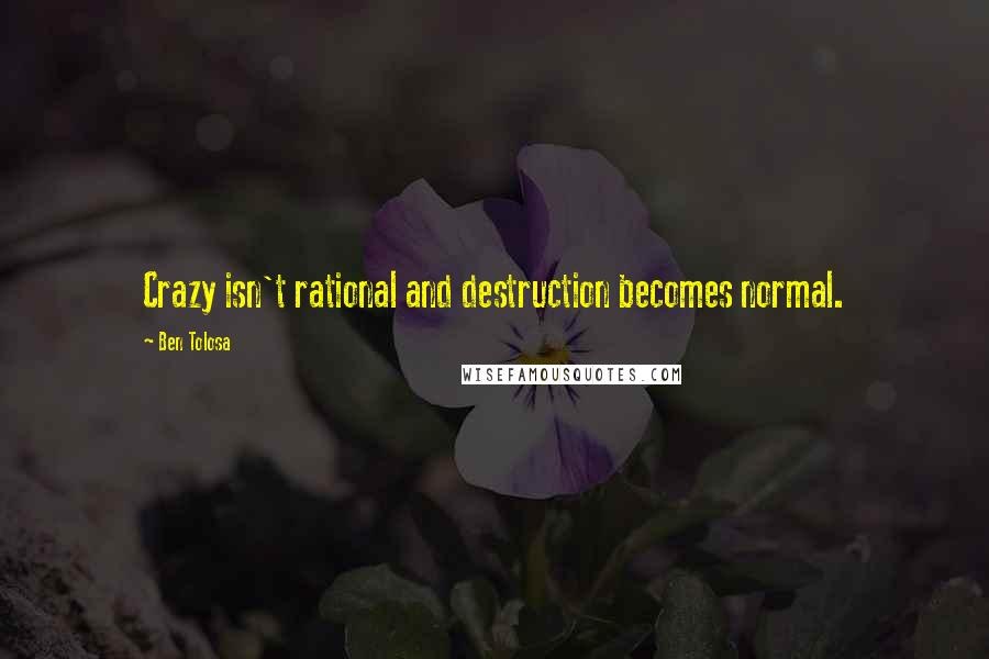 Ben Tolosa Quotes: Crazy isn't rational and destruction becomes normal.