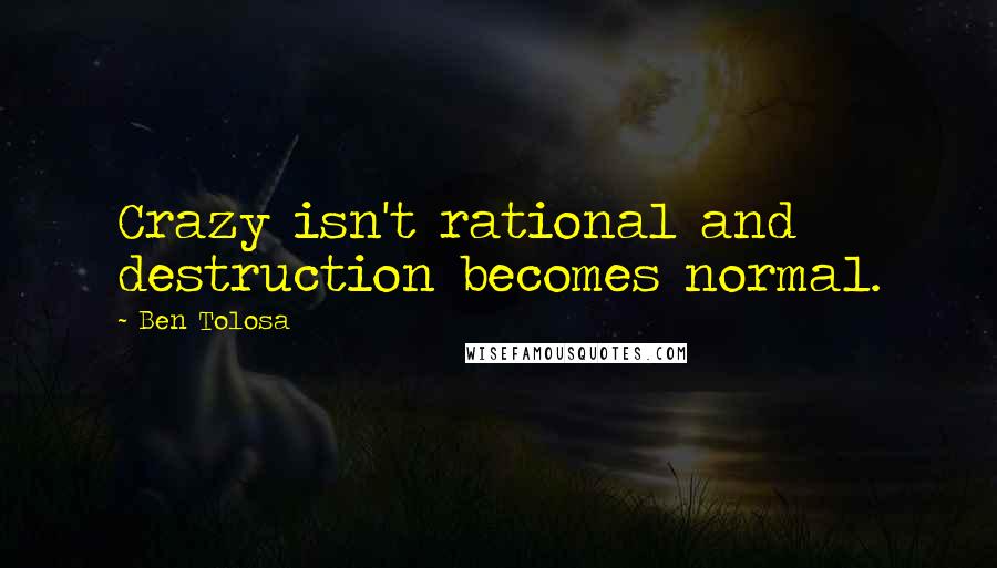 Ben Tolosa Quotes: Crazy isn't rational and destruction becomes normal.