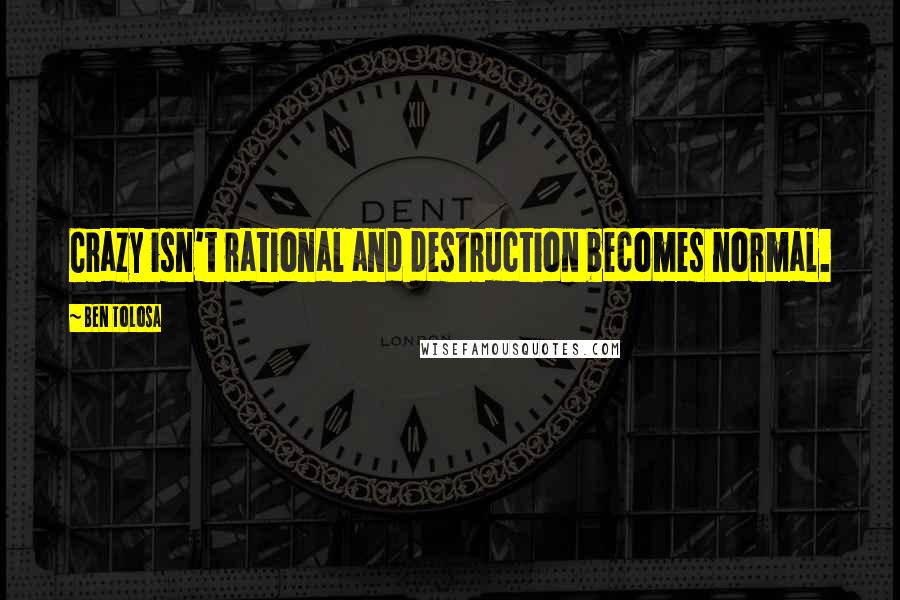 Ben Tolosa Quotes: Crazy isn't rational and destruction becomes normal.