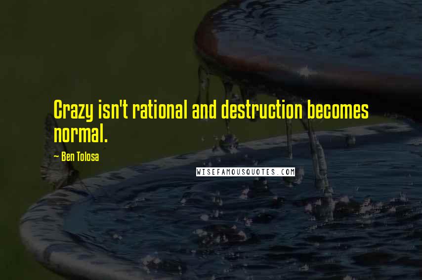 Ben Tolosa Quotes: Crazy isn't rational and destruction becomes normal.