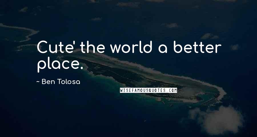 Ben Tolosa Quotes: Cute' the world a better place.