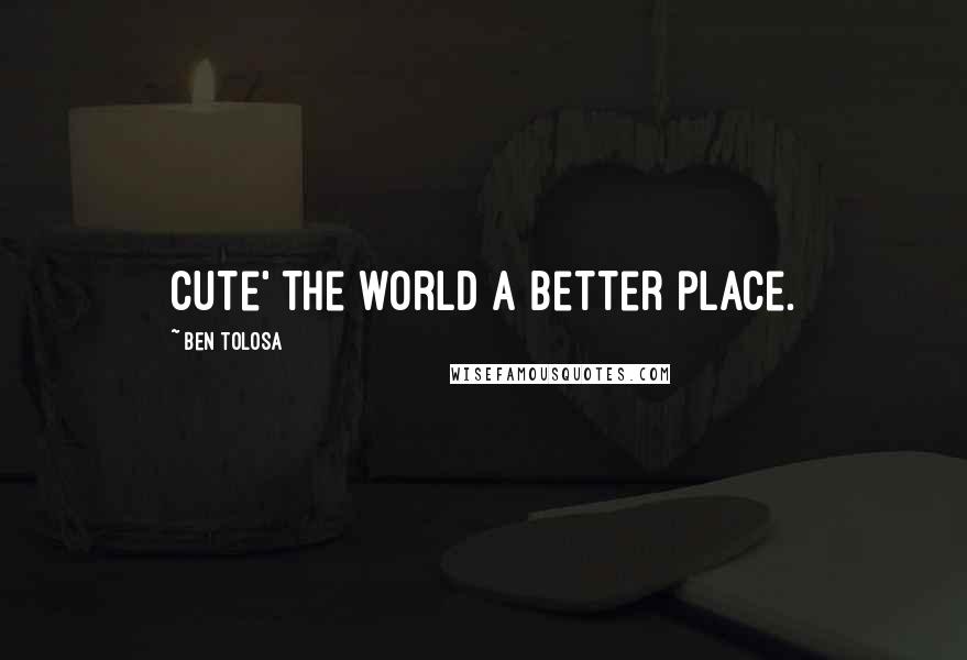 Ben Tolosa Quotes: Cute' the world a better place.