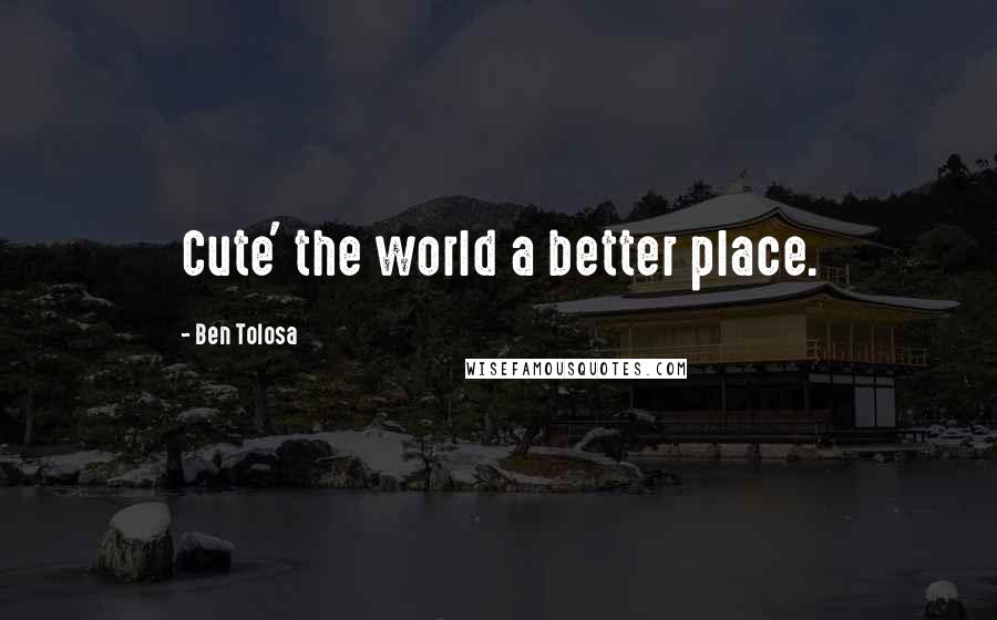 Ben Tolosa Quotes: Cute' the world a better place.