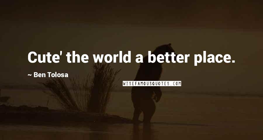 Ben Tolosa Quotes: Cute' the world a better place.