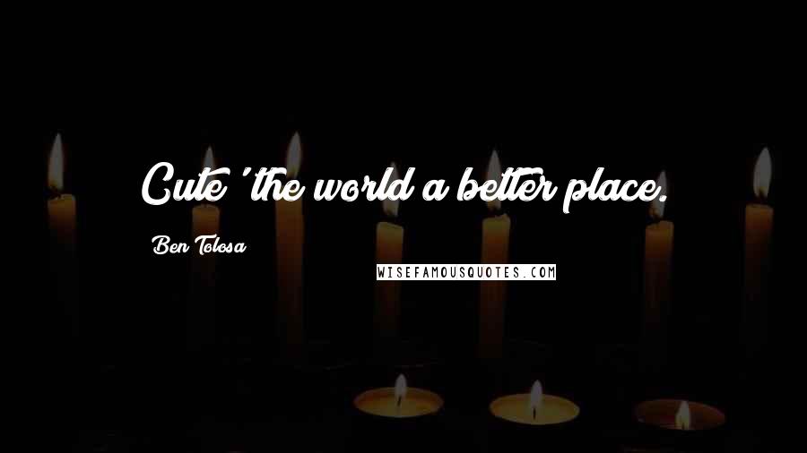 Ben Tolosa Quotes: Cute' the world a better place.