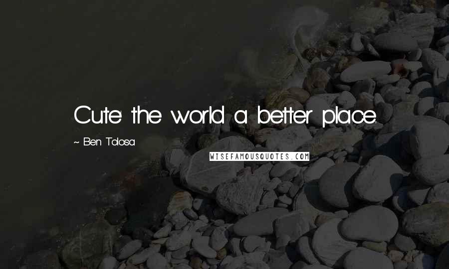 Ben Tolosa Quotes: Cute' the world a better place.