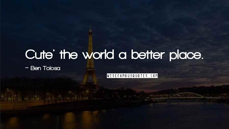 Ben Tolosa Quotes: Cute' the world a better place.