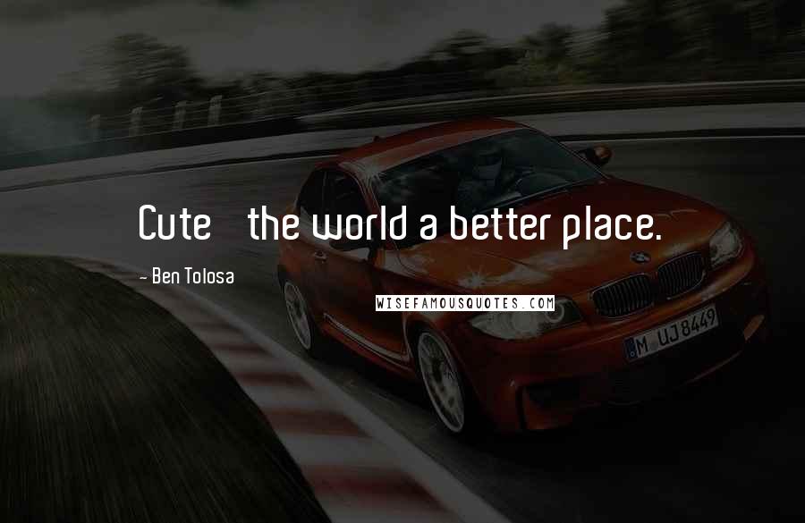 Ben Tolosa Quotes: Cute' the world a better place.