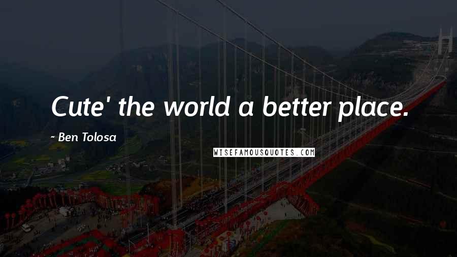 Ben Tolosa Quotes: Cute' the world a better place.