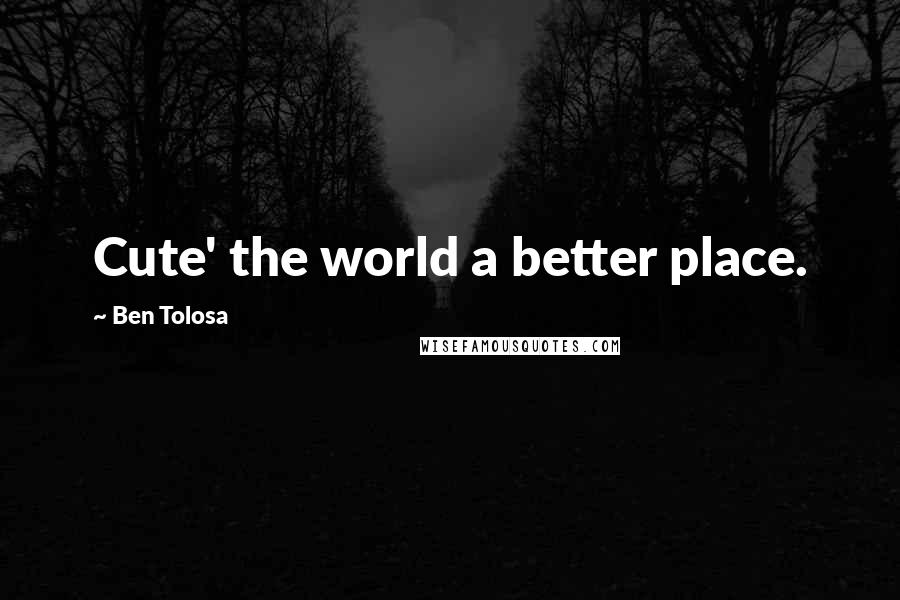 Ben Tolosa Quotes: Cute' the world a better place.