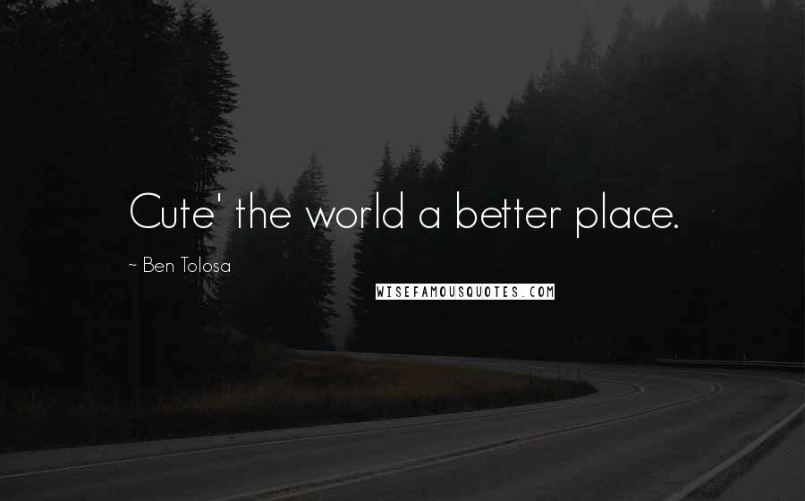 Ben Tolosa Quotes: Cute' the world a better place.