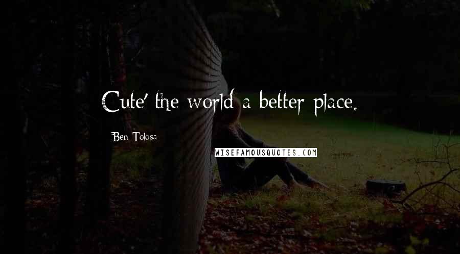 Ben Tolosa Quotes: Cute' the world a better place.