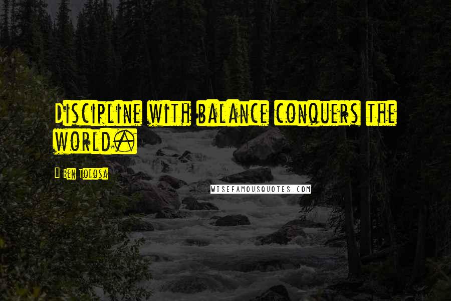 Ben Tolosa Quotes: Discipline with balance conquers the world.