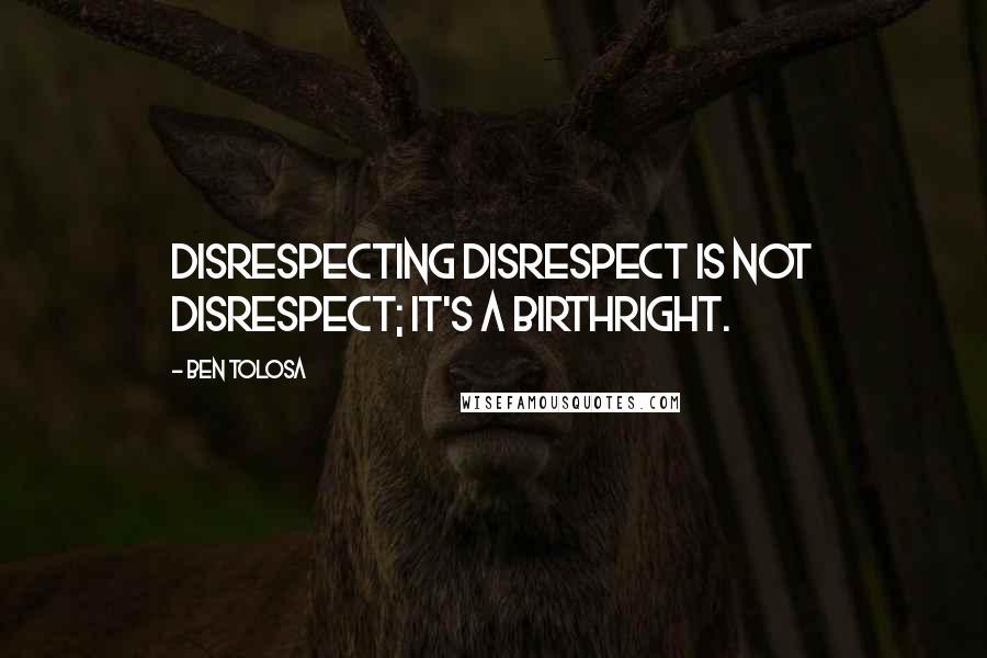 Ben Tolosa Quotes: Disrespecting disrespect is not disrespect; it's a birthright.