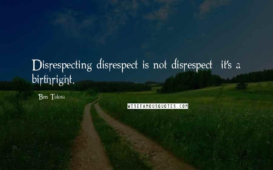 Ben Tolosa Quotes: Disrespecting disrespect is not disrespect; it's a birthright.