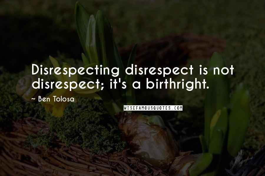 Ben Tolosa Quotes: Disrespecting disrespect is not disrespect; it's a birthright.