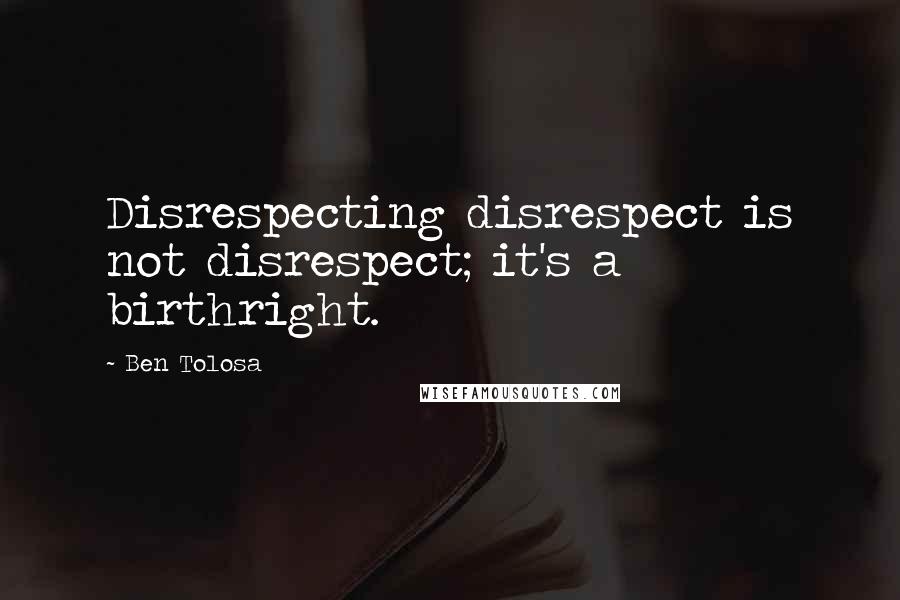 Ben Tolosa Quotes: Disrespecting disrespect is not disrespect; it's a birthright.