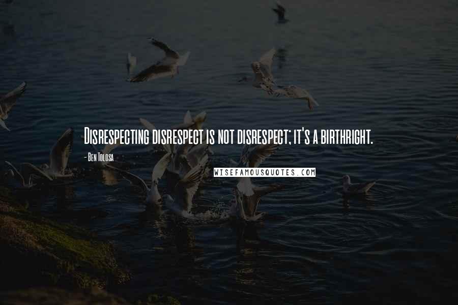 Ben Tolosa Quotes: Disrespecting disrespect is not disrespect; it's a birthright.