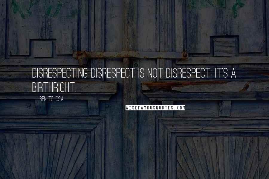 Ben Tolosa Quotes: Disrespecting disrespect is not disrespect; it's a birthright.