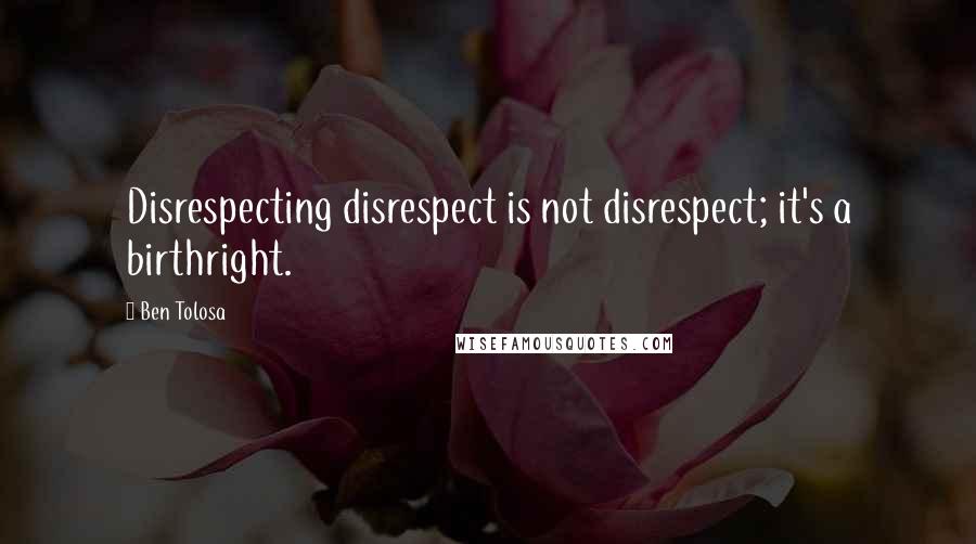 Ben Tolosa Quotes: Disrespecting disrespect is not disrespect; it's a birthright.