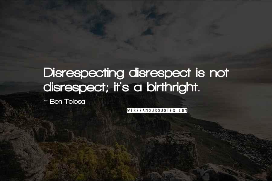 Ben Tolosa Quotes: Disrespecting disrespect is not disrespect; it's a birthright.